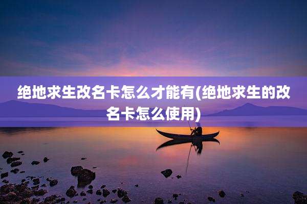 绝地求生改名卡怎么才能有(绝地求生的改名卡怎么使用)
