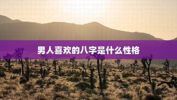 男人喜欢的八字是什么性格