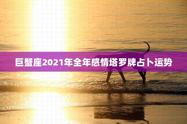 巨蟹座2021年全年感情塔罗牌占卜运势