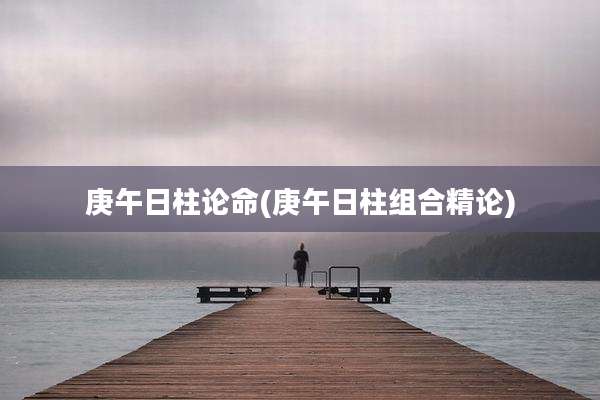 庚午日柱论命(庚午日柱组合精论)