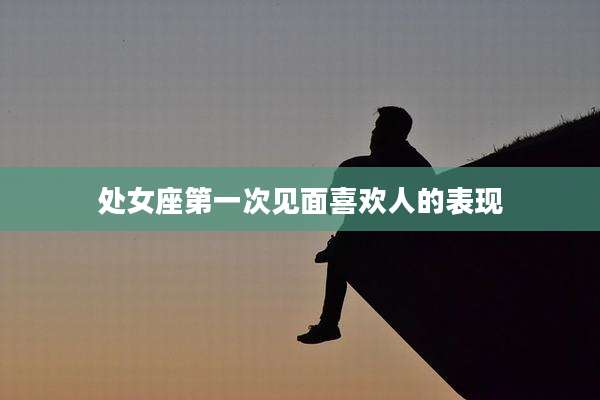 处女座第一次见面喜欢人的表现