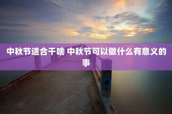 中秋节适合干啥 中秋节可以做什么有意义的事