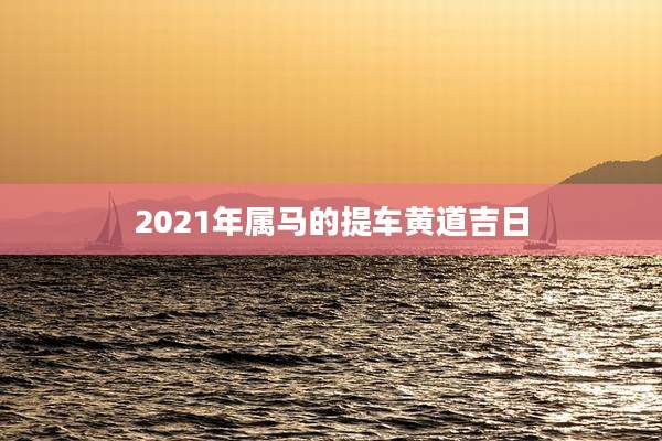 2021年属马的提车黄道吉日
