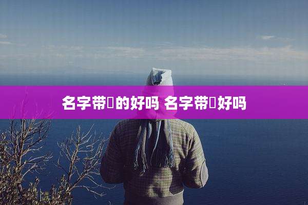 名字带崟的好吗 名字带垚好吗