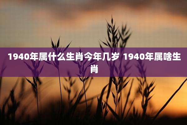 1940年属什么生肖今年几岁 1940年属啥生肖