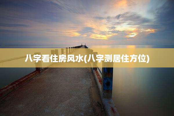 八字看住房风水(八字测居住方位)