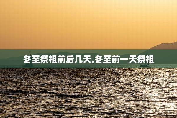 冬至祭祖前后几天,冬至前一天祭祖