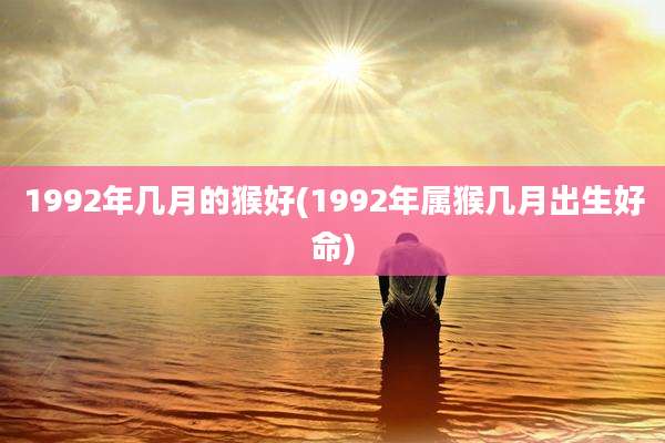 1992年几月的猴好(1992年属猴几月出生好命)