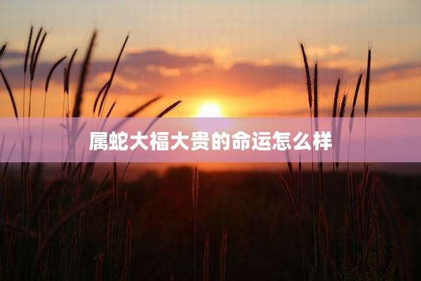 属蛇大福大贵的命运怎么样