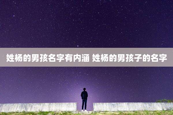 姓杨的男孩名字有内涵 姓杨的男孩子的名字