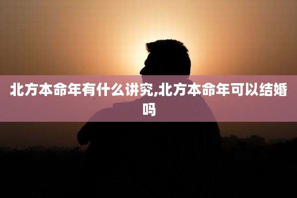 北方本命年有什么讲究,北方本命年可以结婚吗