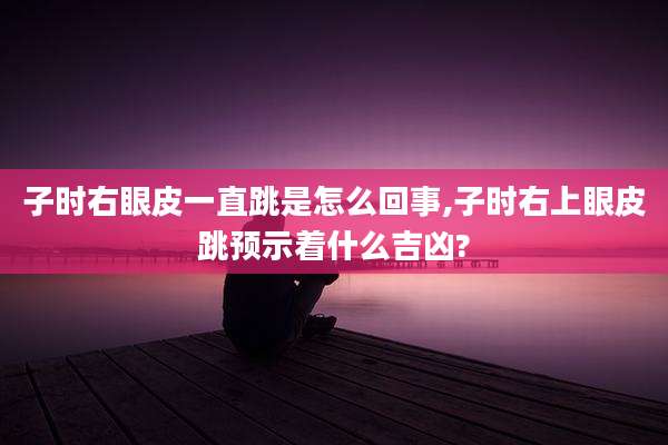子时右眼皮一直跳是怎么回事,子时右上眼皮跳预示着什么吉凶?