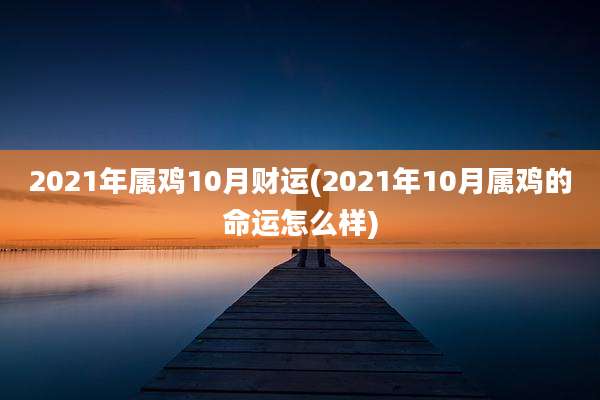 2021年属鸡10月财运(2021年10月属鸡的命运怎么样)