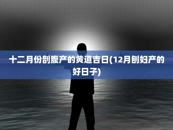 十二月份剖腹产的黄道吉日(12月刨妇产的好日子)