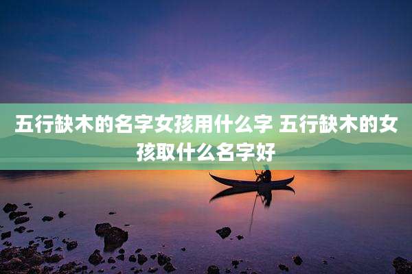 五行缺木的名字女孩用什么字 五行缺木的女孩取什么名字好