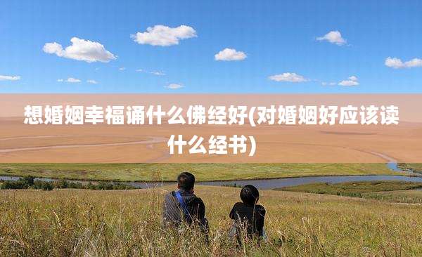 想婚姻幸福诵什么佛经好(对婚姻好应该读什么经书)