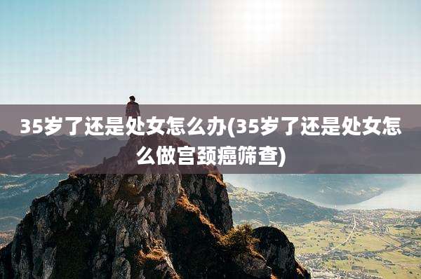 35岁了还是处女怎么办(35岁了还是处女怎么做宫颈癌筛查)