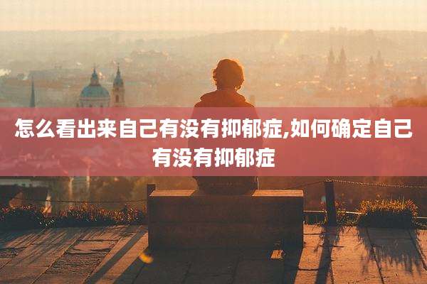 怎么看出来自己有没有抑郁症,如何确定自己有没有抑郁症