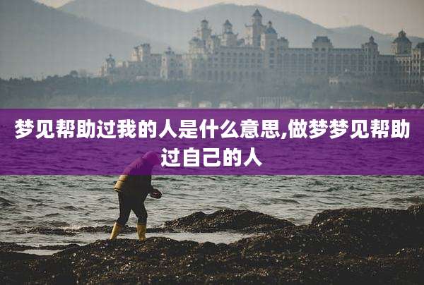 梦见帮助过我的人是什么意思,做梦梦见帮助过自己的人