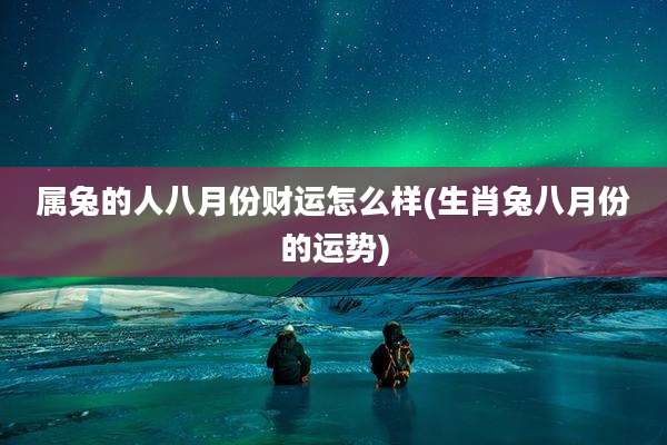 属兔的人八月份财运怎么样(生肖兔八月份的运势)