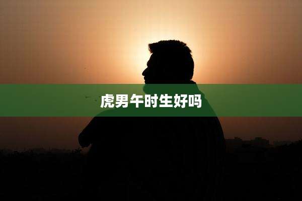 虎男午时生好吗