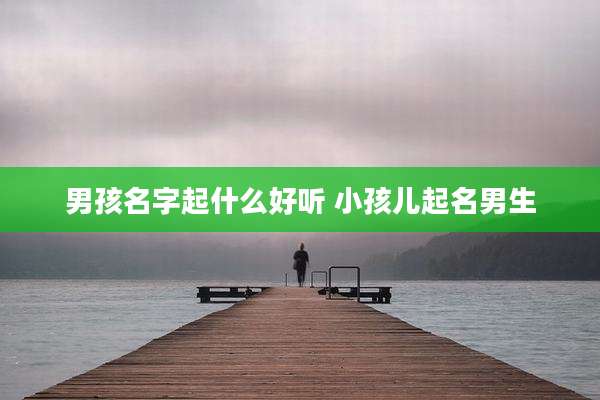 男孩名字起什么好听 小孩儿起名男生