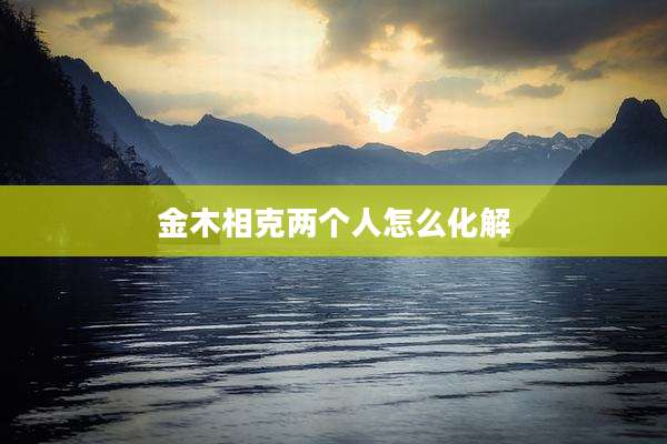 金木相克两个人怎么化解