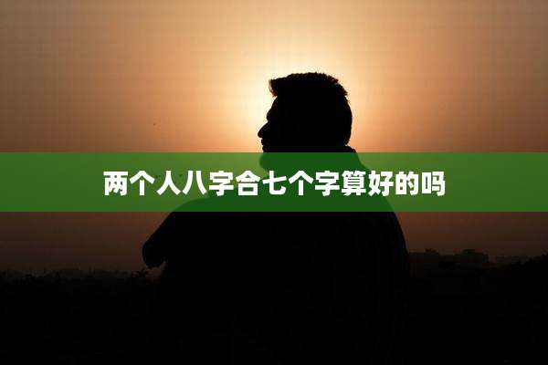两个人八字合七个字算好的吗