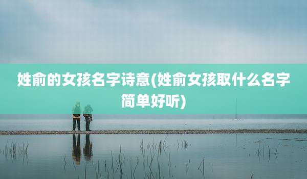 姓俞的女孩名字诗意(姓俞女孩取什么名字简单好听)