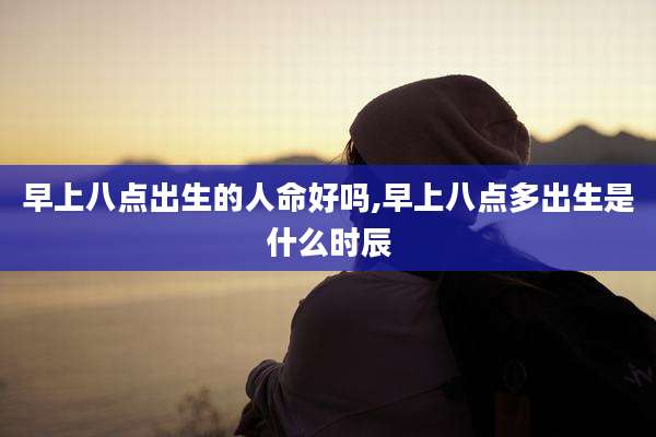 早上八点出生的人命好吗,早上八点多出生是什么时辰