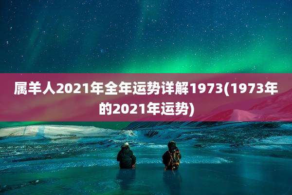 属羊人2021年全年运势详解1973(1973年的2021年运势)