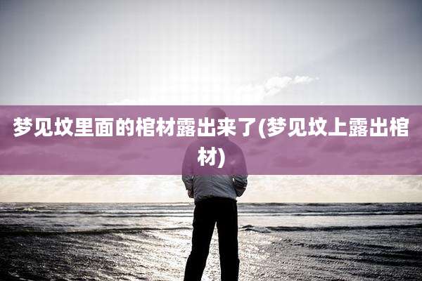 梦见坟里面的棺材露出来了(梦见坟上露出棺材)