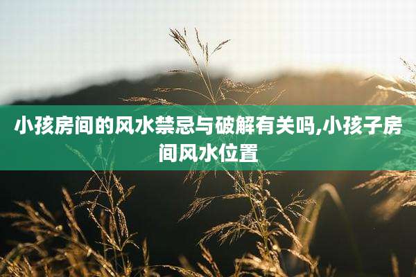 小孩房间的风水禁忌与破解有关吗,小孩子房间风水位置
