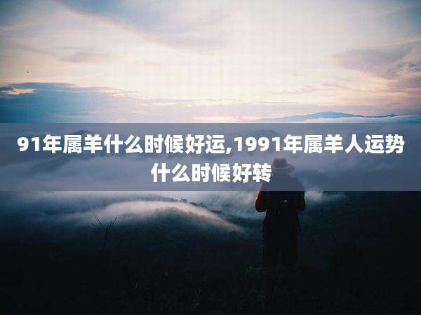91年属羊什么时候好运,1991年属羊人运势什么时候好转