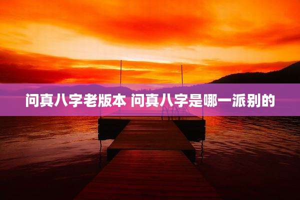 问真八字老版本 问真八字是哪一派别的