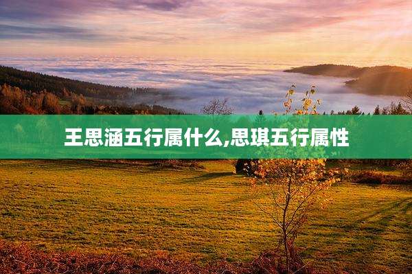 王思涵五行属什么,思琪五行属性