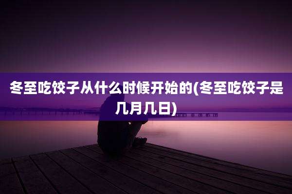 冬至吃饺子从什么时候开始的(冬至吃饺子是几月几日)