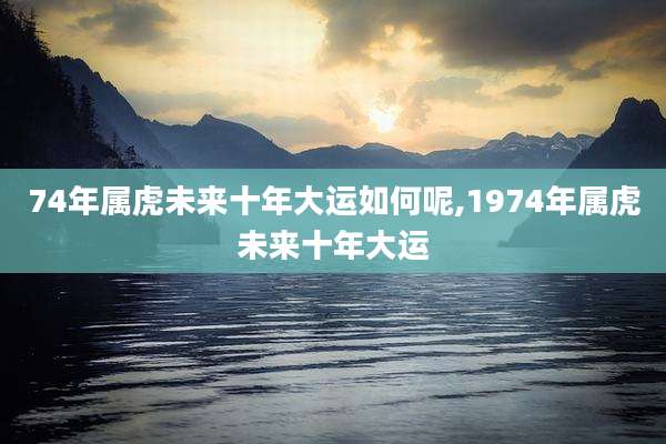 74年属虎未来十年大运如何呢,1974年属虎未来十年大运