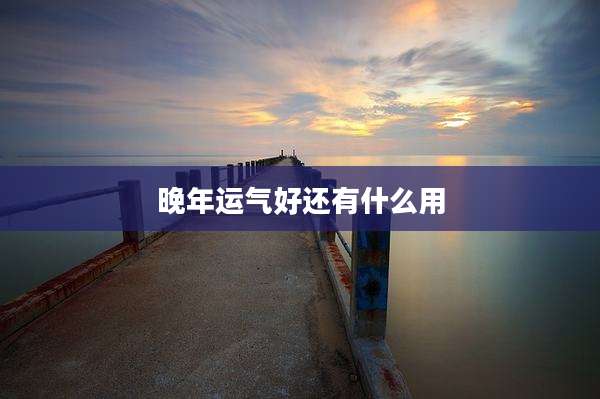 晚年运气好还有什么用