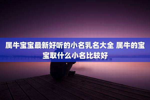 属牛宝宝最新好听的小名乳名大全 属牛的宝宝取什么小名比较好