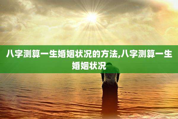 八字测算一生婚姻状况的方法,八字测算一生婚姻状况