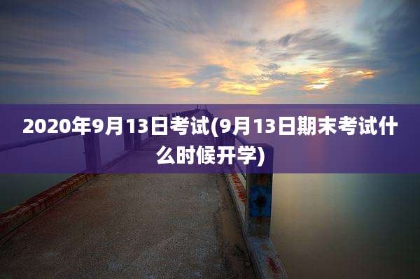2020年9月13日考试(9月13日期末考试什么时候开学)