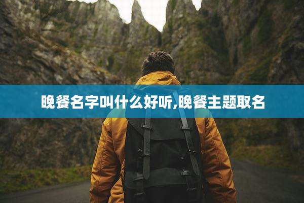 晚餐名字叫什么好听,晚餐主题取名