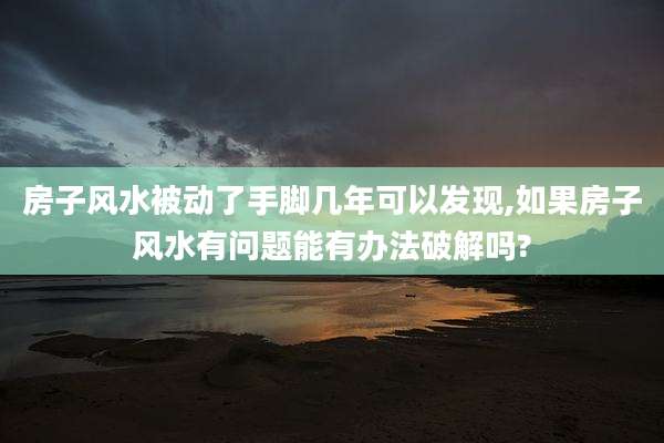 房子风水被动了手脚几年可以发现,如果房子风水有问题能有办法破解吗?