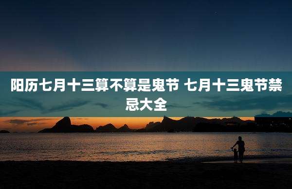 阳历七月十三算不算是鬼节 七月十三鬼节禁忌大全