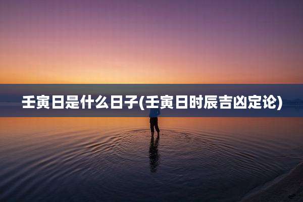 壬寅日是什么日子(壬寅日时辰吉凶定论)