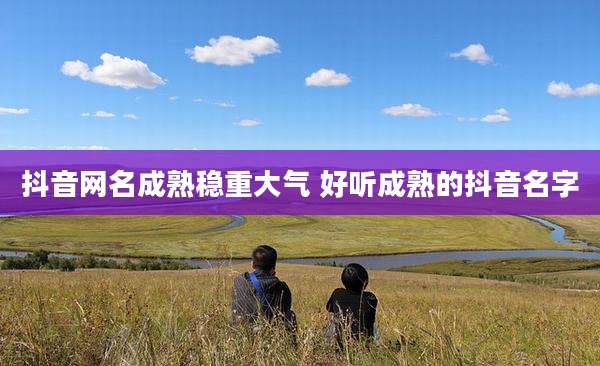 抖音网名成熟稳重大气 好听成熟的抖音名字