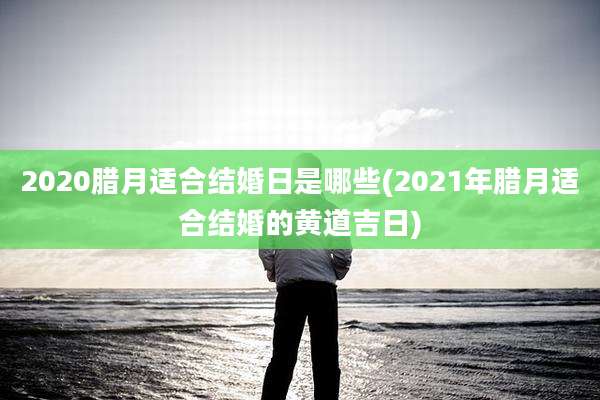 2020腊月适合结婚日是哪些(2021年腊月适合结婚的黄道吉日)