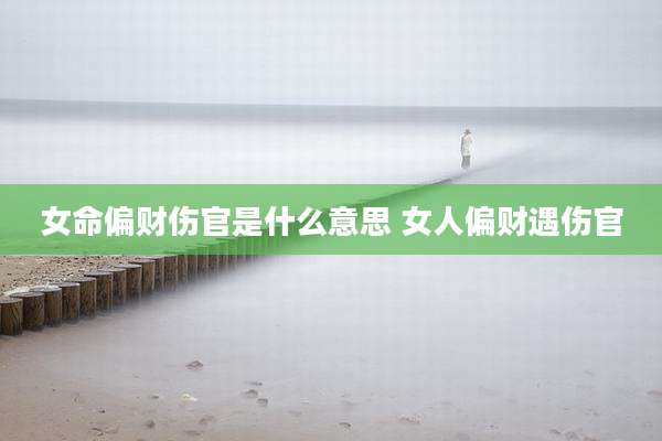 女命偏财伤官是什么意思 女人偏财遇伤官