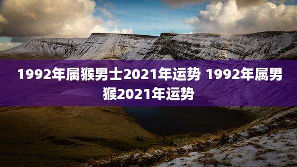 1992年属猴男士2021年运势 1992年属男猴2021年运势